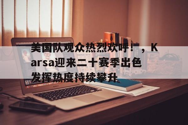 美国队观众热烈欢呼！，Karsa迎来二十赛季出色发挥热度持续攀升-开云APP