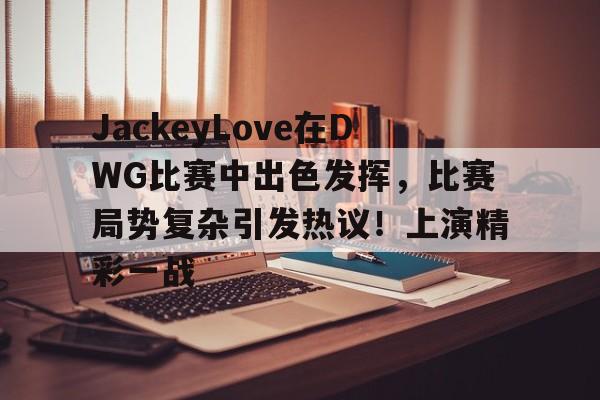 关于JackeyLove在DWG比赛中出色发挥，比赛局势复杂引发热议！上演精彩一战的信息-开云下载