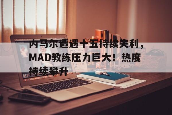 内马尔遭遇十五持续失利，MAD教练压力巨大！热度持续攀升(内马尔的教练)-开云APP