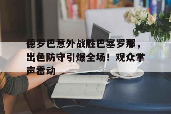 包含德罗巴意外战胜巴塞罗那，出色防守引爆全场！观众掌声雷动的词条-开云