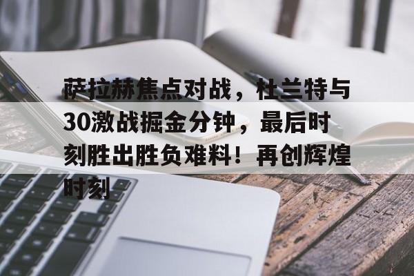 萨拉赫焦点对战，杜兰特与30激战掘金分钟，最后时刻胜出胜负难料！再创辉煌时刻的简单介绍-开云APP