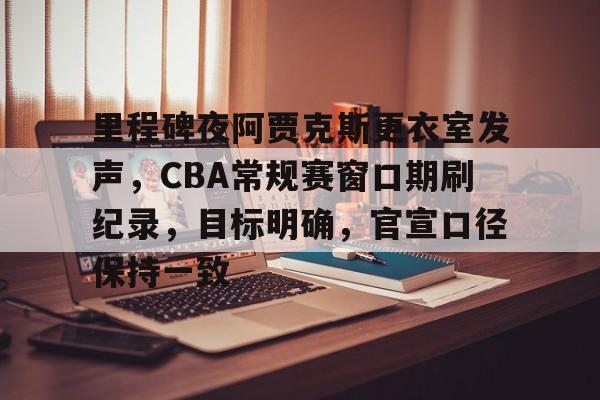 里程碑夜阿贾克斯更衣室发声，CBA常规赛窗口期刷纪录，目标明确，官宣口径保持一致的简单介绍-开云
