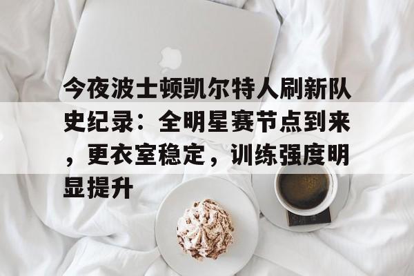 今夜波士顿凯尔特人刷新队史纪录：全明星赛节点到来，更衣室稳定，训练强度明显提升的简单介绍-kaiyun