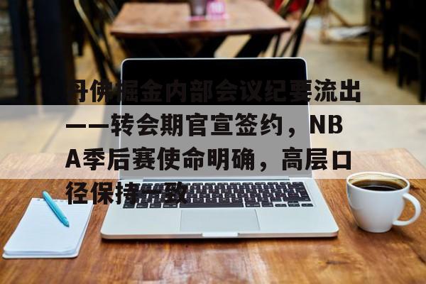 关于丹佛掘金内部会议纪要流出——转会期官宣签约，NBA季后赛使命明确，高层口径保持一致的信息-开云下载
