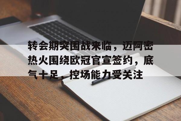 转会期突围战来临，迈阿密热火围绕欧冠官宣签约，底气十足，控场能力受关注的简单介绍-开云注册入口