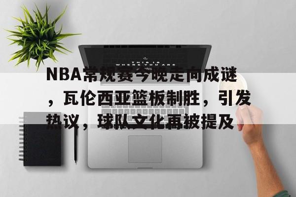 NBA常规赛今晚走向成谜，瓦伦西亚篮板制胜，引发热议，球队文化再被提及的简单介绍-开云下载